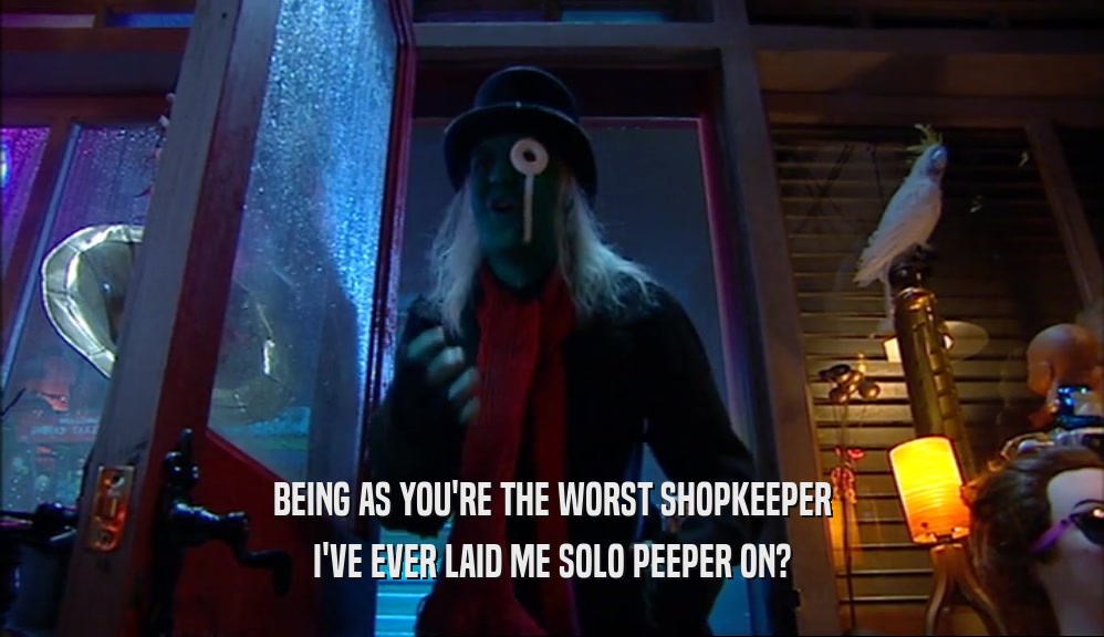 BEING AS YOU'RE THE WORST SHOPKEEPER
 I'VE EVER LAID ME SOLO PEEPER ON?
 