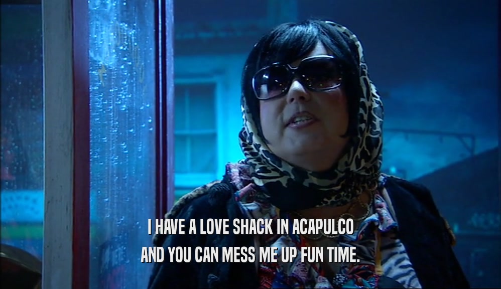 I HAVE A LOVE SHACK IN ACAPULCO AND YOU CAN MESS ME UP FUN TIME. 