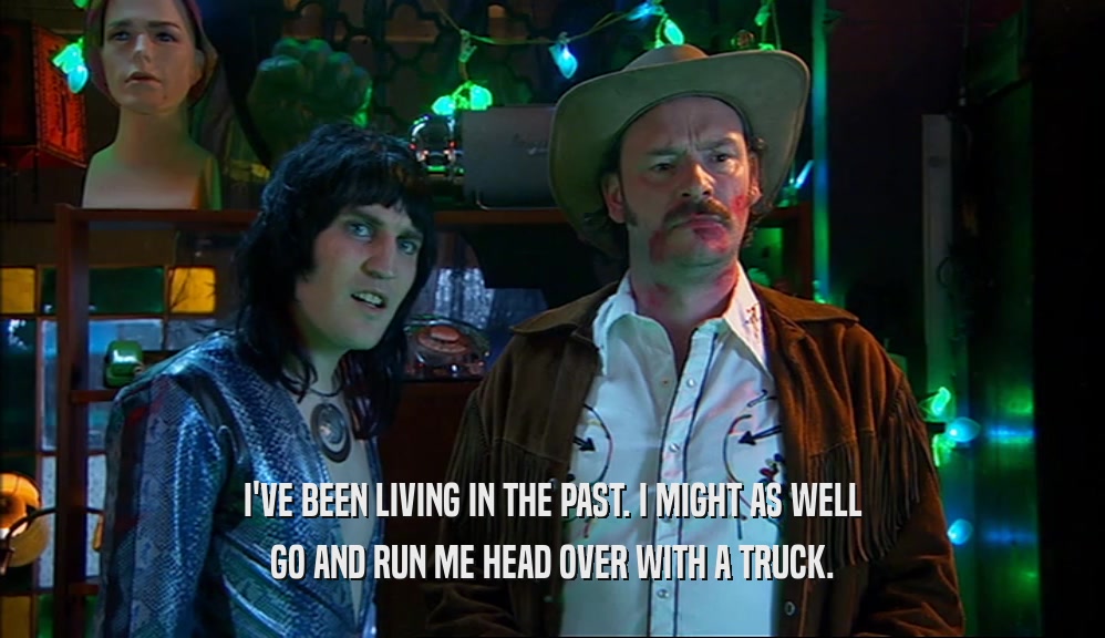 I'VE BEEN LIVING IN THE PAST. I MIGHT AS WELL GO AND RUN ME HEAD OVER WITH A TRUCK. 