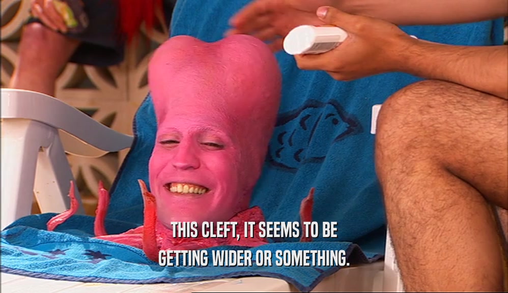 THIS CLEFT, IT SEEMS TO BE GETTING WIDER OR SOMETHING. 