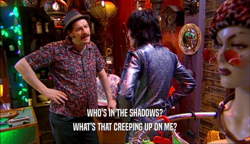 WHO'S IN THE SHADOWS? WHAT'S THAT CREEPING UP ON ME? 