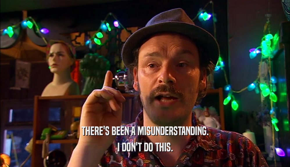 THERE'S BEEN A MISUNDERSTANDING. I DON'T DO THIS. 