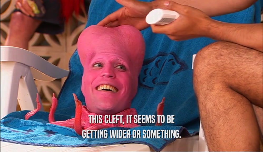 THIS CLEFT, IT SEEMS TO BE GETTING WIDER OR SOMETHING. 