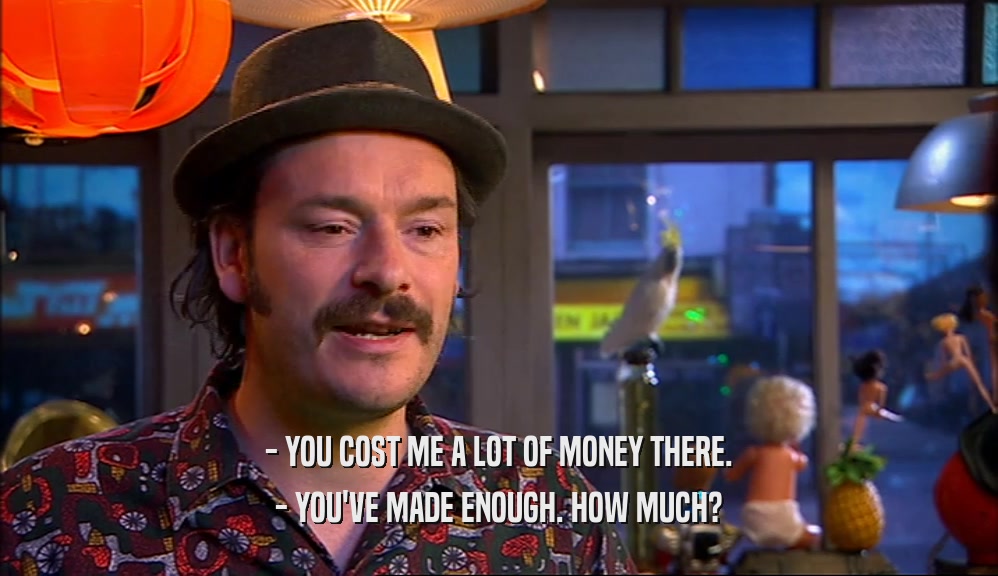 - YOU COST ME A LOT OF MONEY THERE. - YOU'VE MADE ENOUGH. HOW MUCH? 