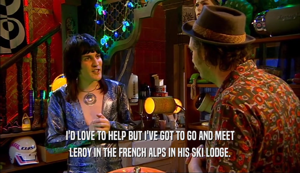 I'D LOVE TO HELP BUT I'VE GOT TO GO AND MEET LEROY IN THE FRENCH ALPS IN HIS SKI LODGE. 