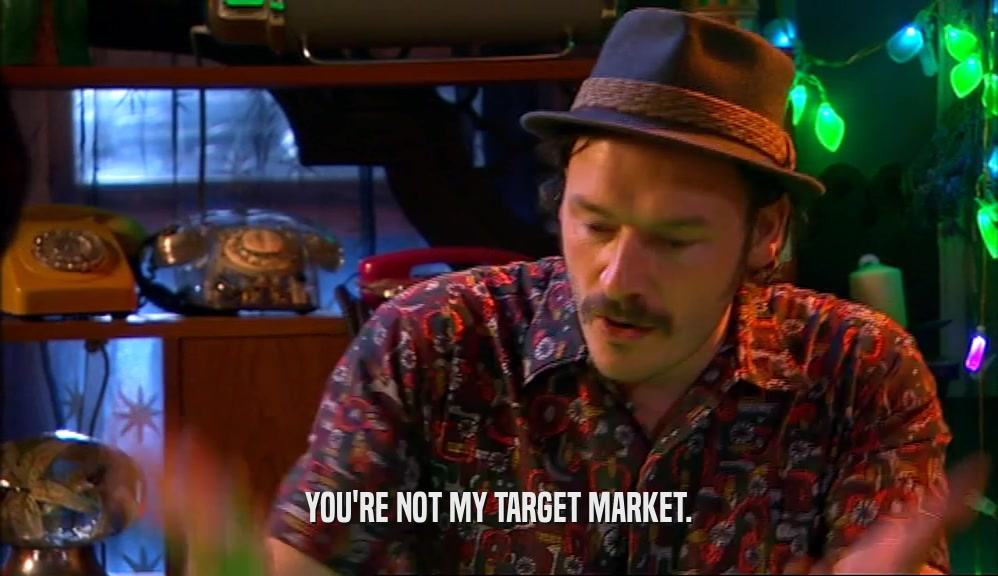 YOU'RE NOT MY TARGET MARKET.  