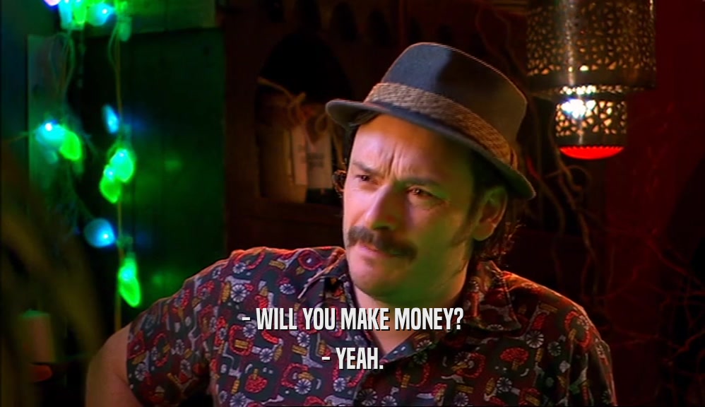 - WILL YOU MAKE MONEY? - YEAH. 