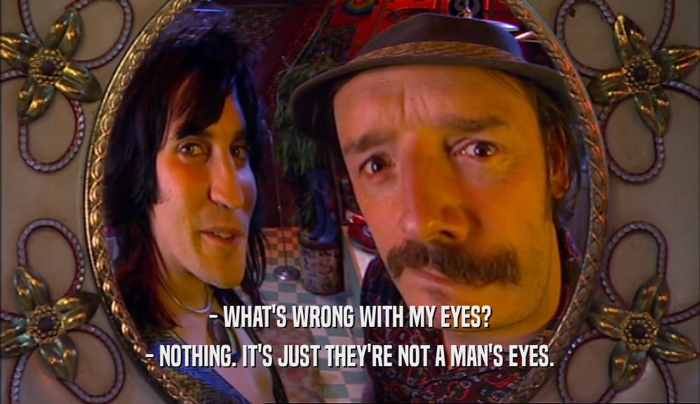 - WHAT'S WRONG WITH MY EYES? - NOTHING. IT'S JUST THEY'RE NOT A MAN'S EYES. 