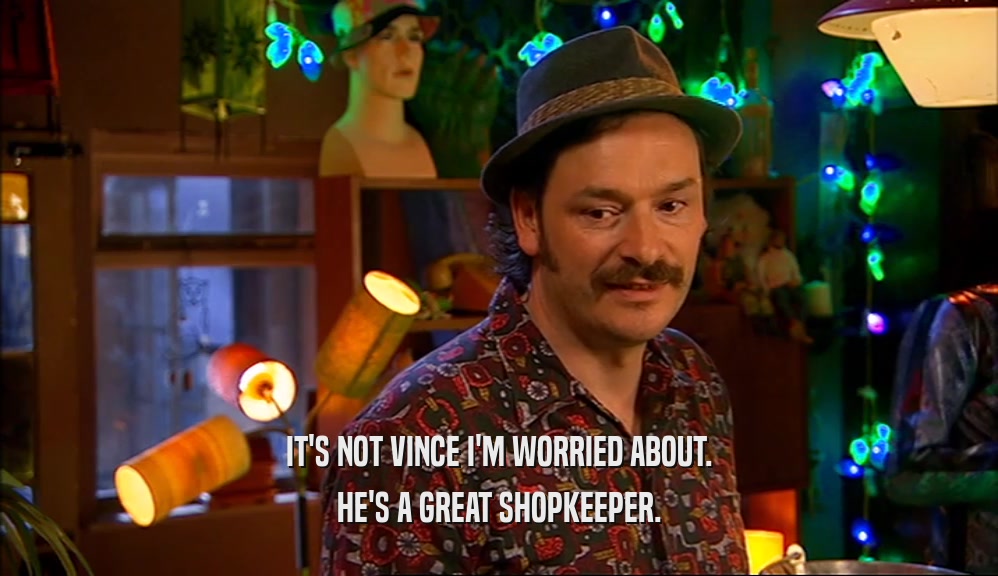 IT'S NOT VINCE I'M WORRIED ABOUT. HE'S A GREAT SHOPKEEPER. 