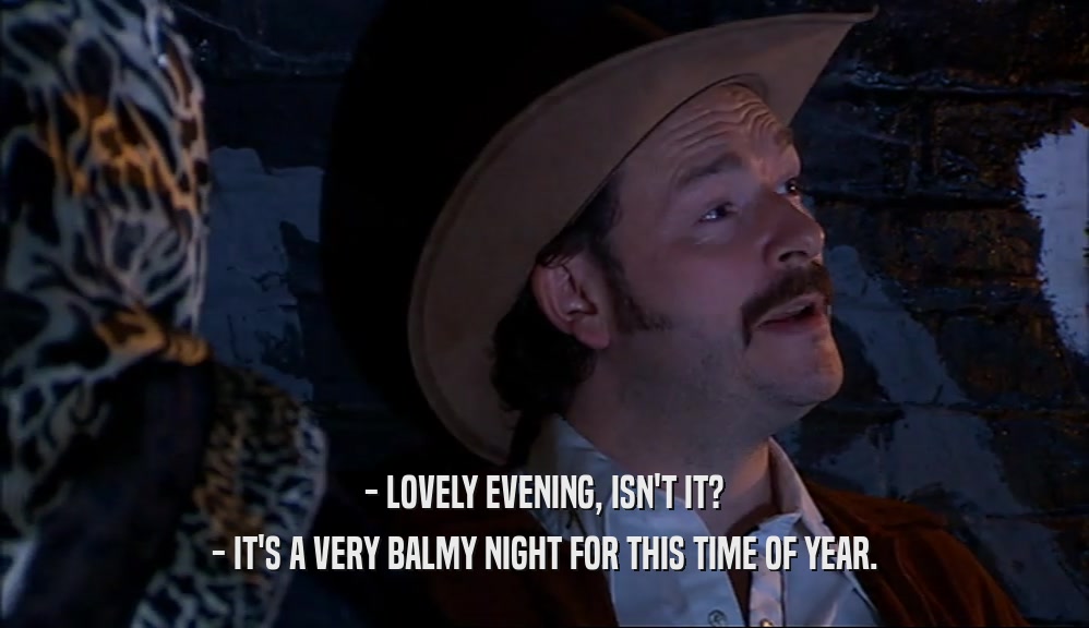 - LOVELY EVENING, ISN'T IT? - IT'S A VERY BALMY NIGHT FOR THIS TIME OF YEAR. 