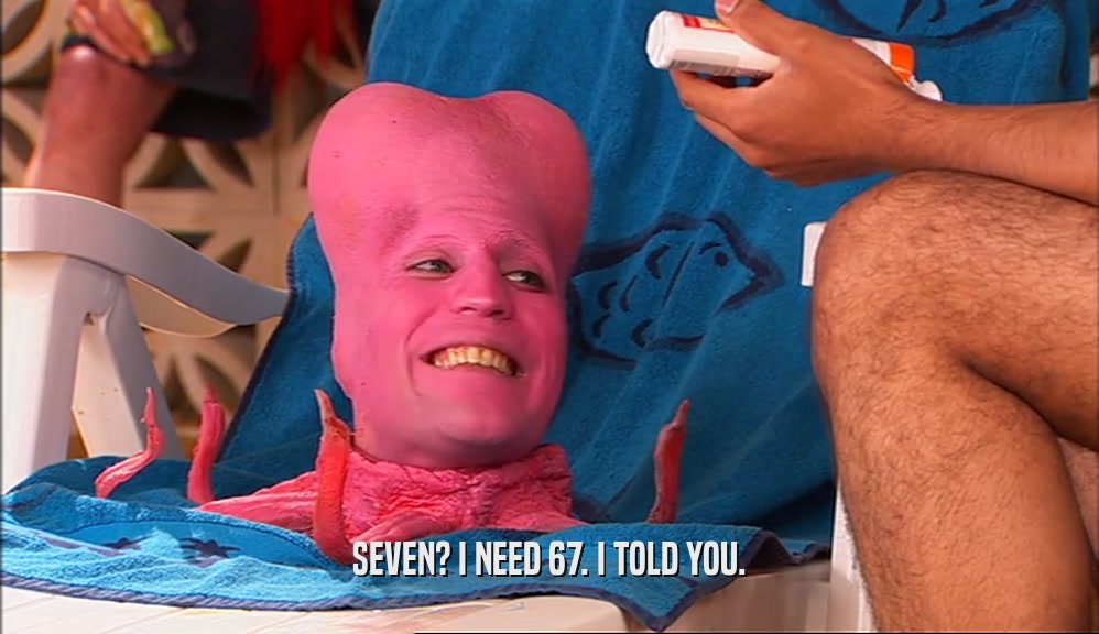 SEVEN? I NEED 67. I TOLD YOU.  