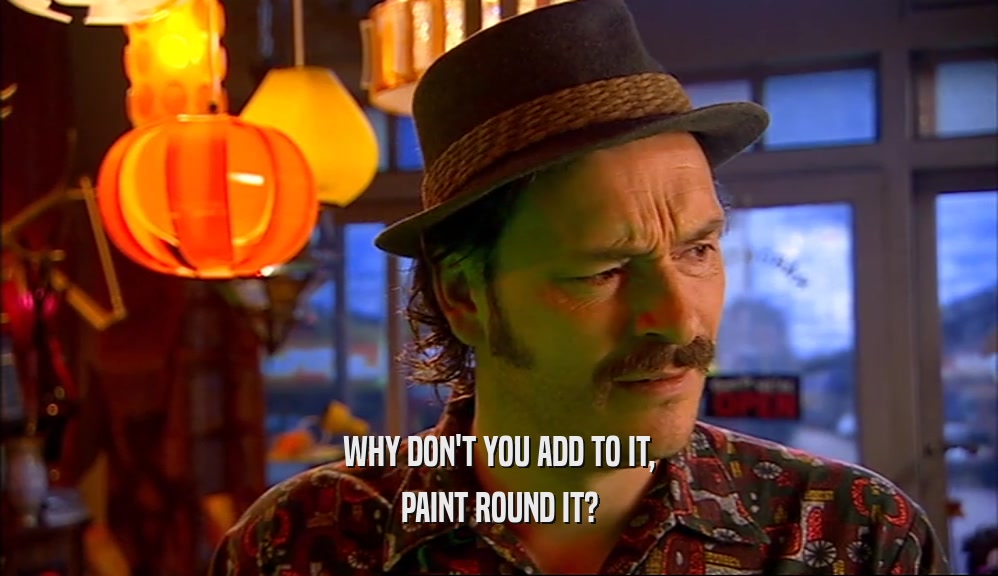 WHY DON'T YOU ADD TO IT, PAINT ROUND IT? 