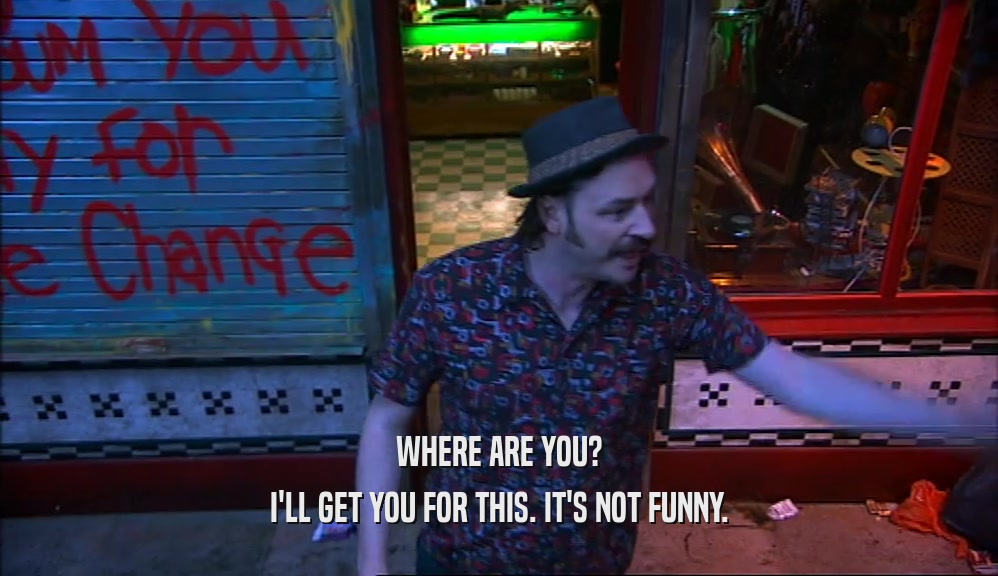 WHERE ARE YOU? I'LL GET YOU FOR THIS. IT'S NOT FUNNY. 