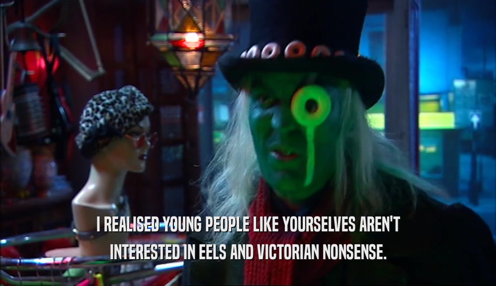 I REALISED YOUNG PEOPLE LIKE YOURSELVES AREN'T INTERESTED IN EELS AND VICTORIAN NONSENSE. 