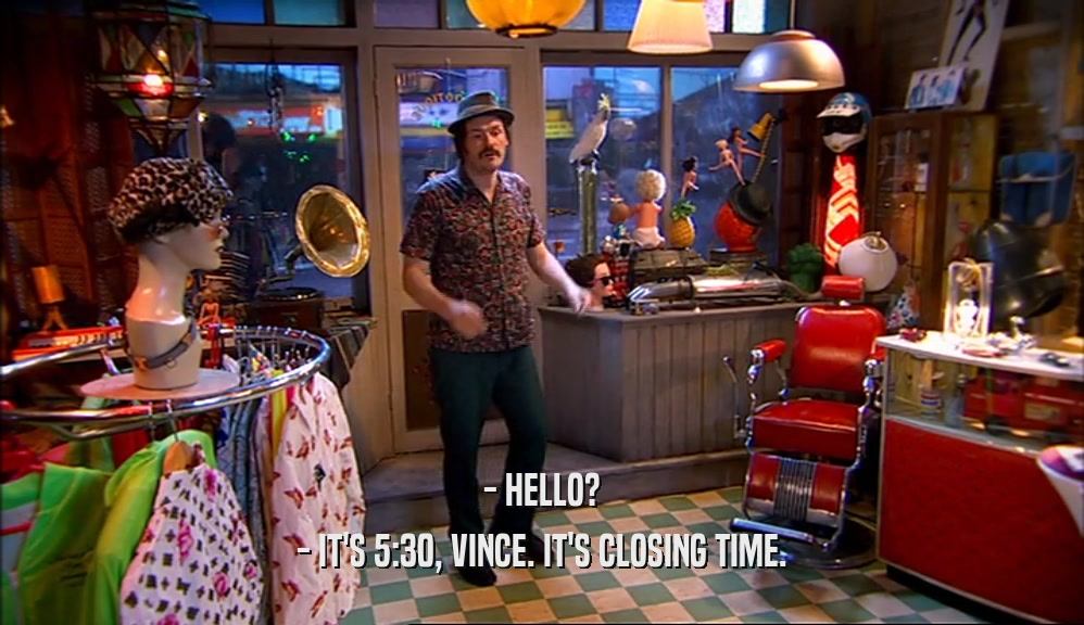 - HELLO? - IT'S 5:30, VINCE. IT'S CLOSING TIME. 