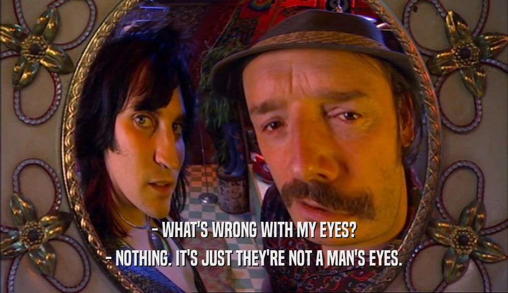 - WHAT'S WRONG WITH MY EYES? - NOTHING. IT'S JUST THEY'RE NOT A MAN'S EYES. 