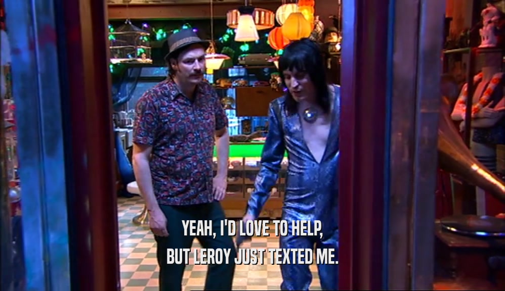 YEAH, I'D LOVE TO HELP, BUT LEROY JUST TEXTED ME. 