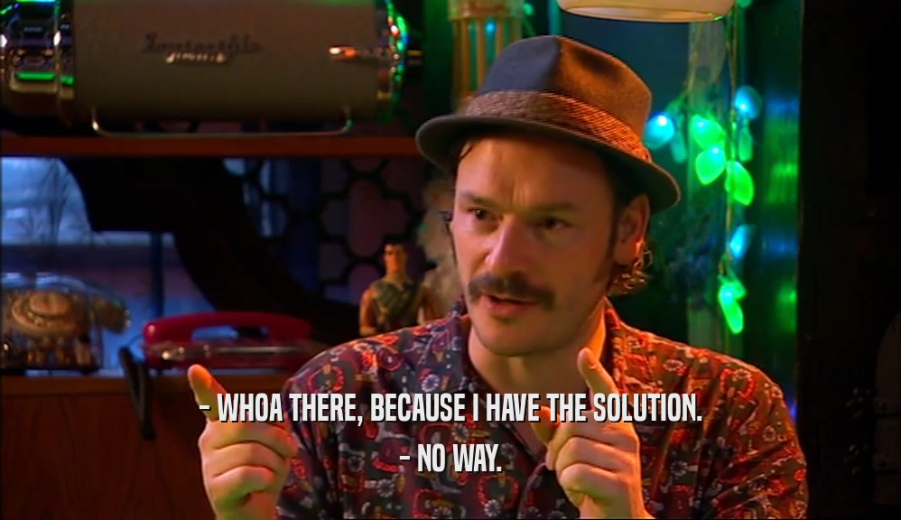 - WHOA THERE, BECAUSE I HAVE THE SOLUTION. - NO WAY. 