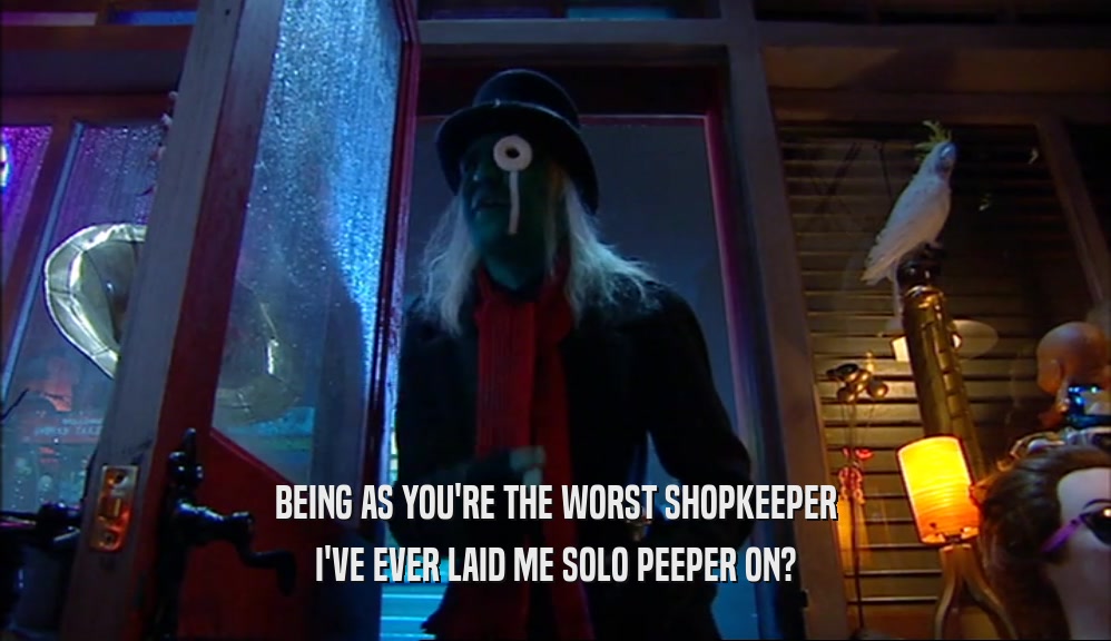 BEING AS YOU'RE THE WORST SHOPKEEPER
 I'VE EVER LAID ME SOLO PEEPER ON?
 
