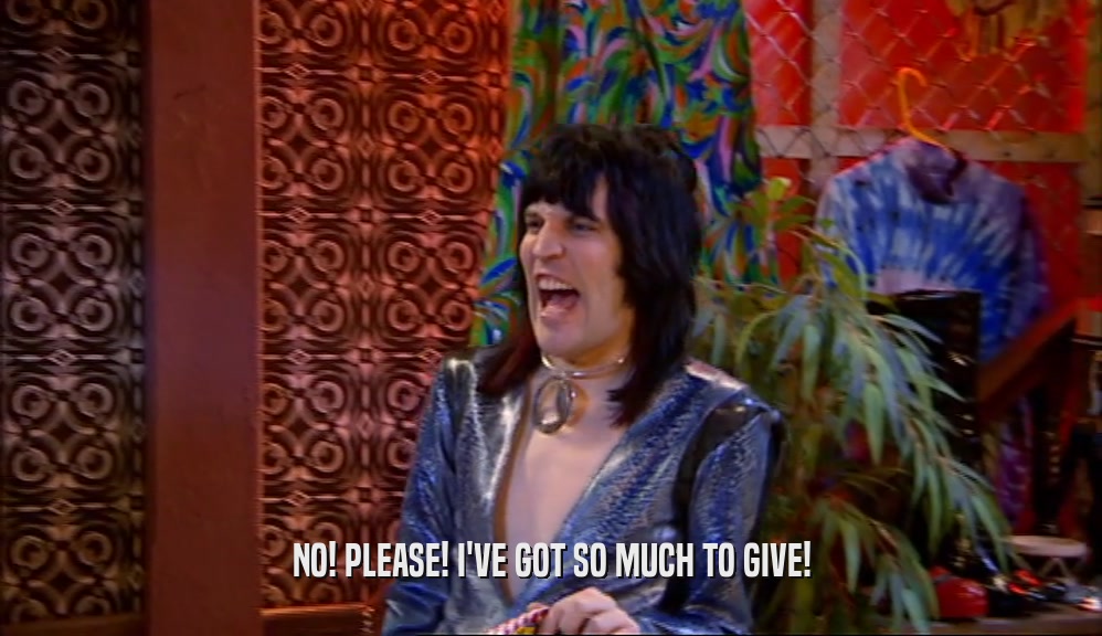 NO! PLEASE! I'VE GOT SO MUCH TO GIVE!  