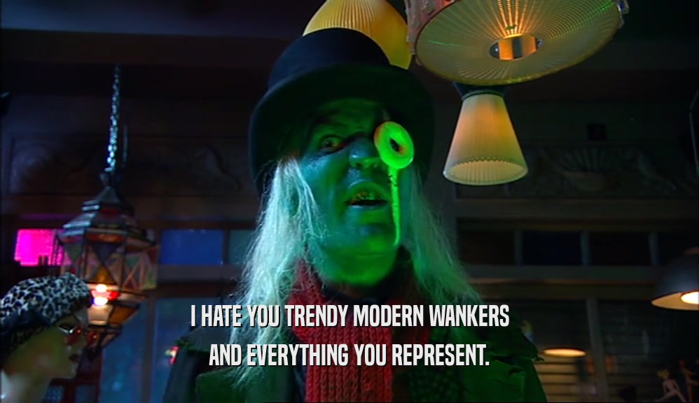 I HATE YOU TRENDY MODERN WANKERS AND EVERYTHING YOU REPRESENT. 