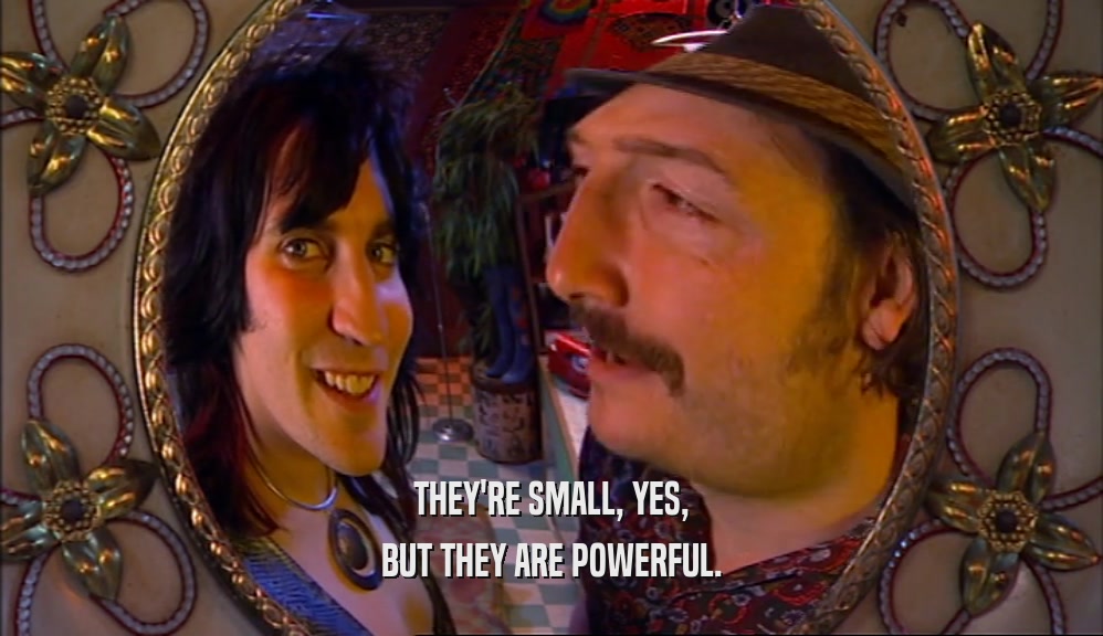 THEY'RE SMALL, YES, BUT THEY ARE POWERFUL. 