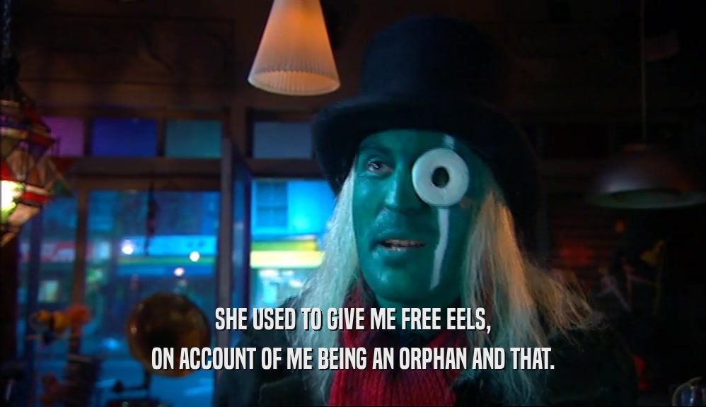 SHE USED TO GIVE ME FREE EELS, ON ACCOUNT OF ME BEING AN ORPHAN AND THAT. 