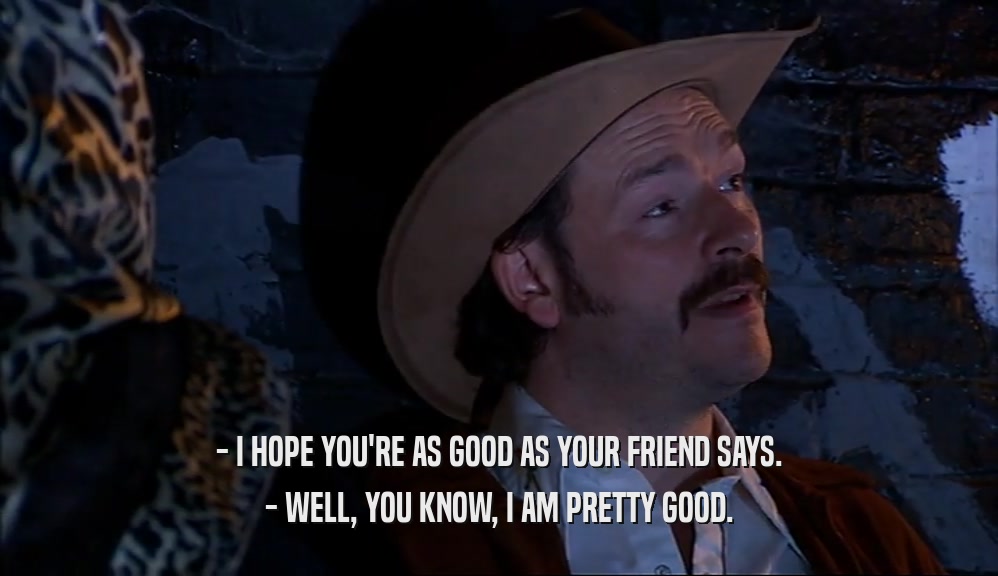 - I HOPE YOU'RE AS GOOD AS YOUR FRIEND SAYS. - WELL, YOU KNOW, I AM PRETTY GOOD. 