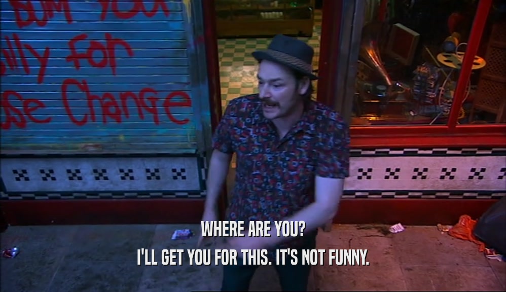 WHERE ARE YOU? I'LL GET YOU FOR THIS. IT'S NOT FUNNY. 