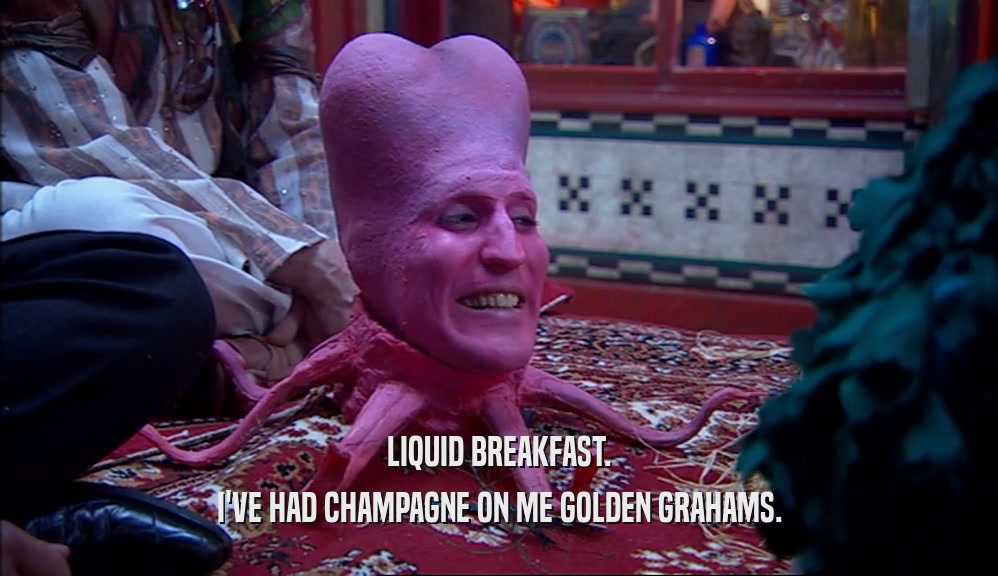 LIQUID BREAKFAST. I'VE HAD CHAMPAGNE ON ME GOLDEN GRAHAMS. 