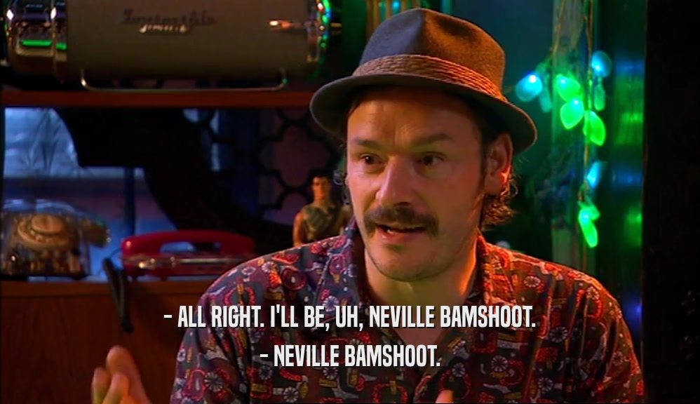 - ALL RIGHT. I'LL BE, UH, NEVILLE BAMSHOOT. - NEVILLE BAMSHOOT. 