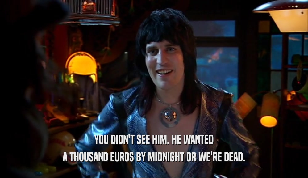 YOU DIDN'T SEE HIM. HE WANTED A THOUSAND EUROS BY MIDNIGHT OR WE'RE DEAD. 