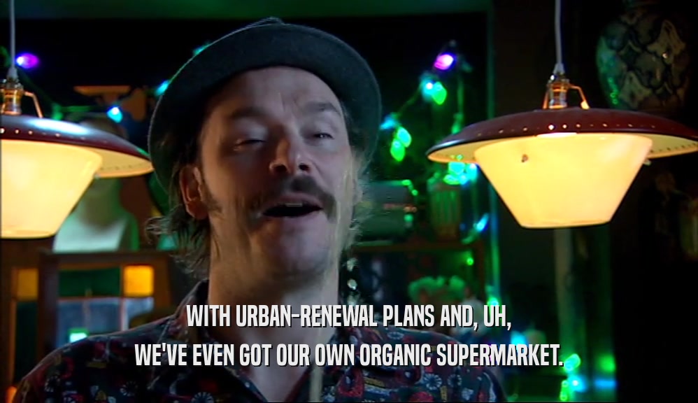 WITH URBAN-RENEWAL PLANS AND, UH, WE'VE EVEN GOT OUR OWN ORGANIC SUPERMARKET. 