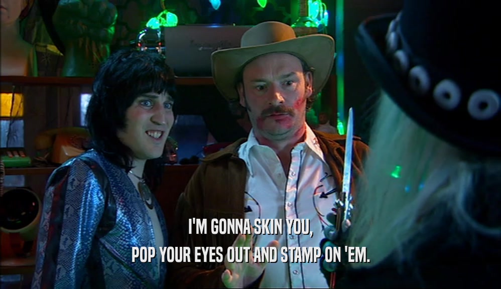 I'M GONNA SKIN YOU, POP YOUR EYES OUT AND STAMP ON 'EM. 