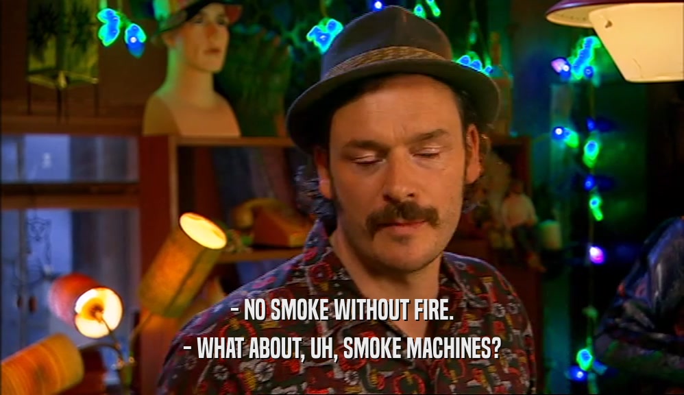 - NO SMOKE WITHOUT FIRE.
 - WHAT ABOUT, UH, SMOKE MACHINES?
 