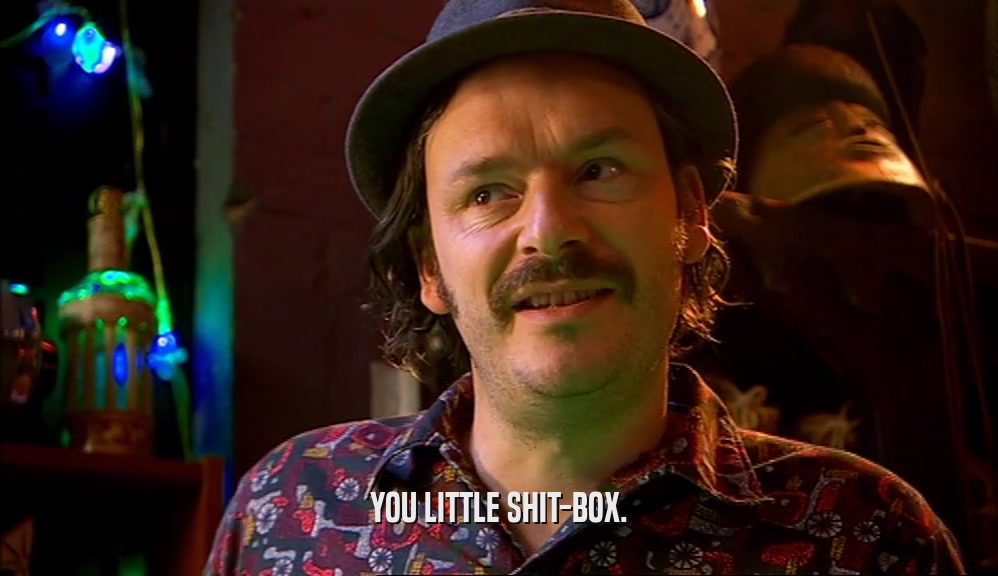YOU LITTLE SHIT-BOX.  