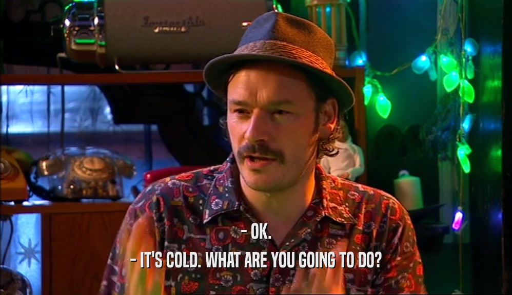 - OK. - IT'S COLD. WHAT ARE YOU GOING TO DO? 