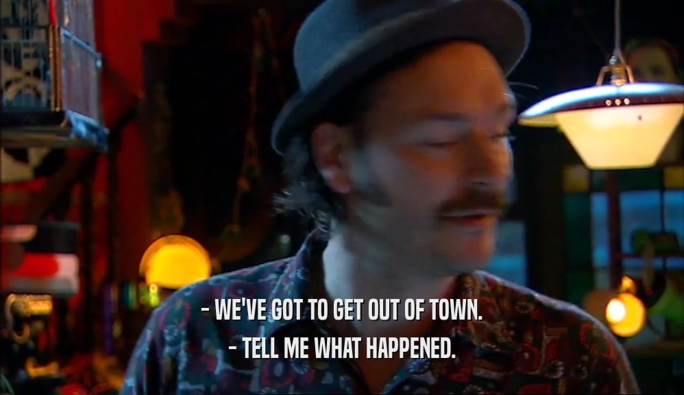 - WE'VE GOT TO GET OUT OF TOWN. - TELL ME WHAT HAPPENED. 