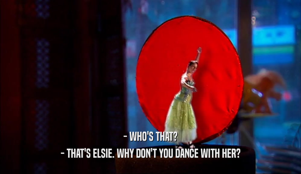 - WHO'S THAT?
 - THAT'S ELSIE. WHY DON'T YOU DANCE WITH HER?
 