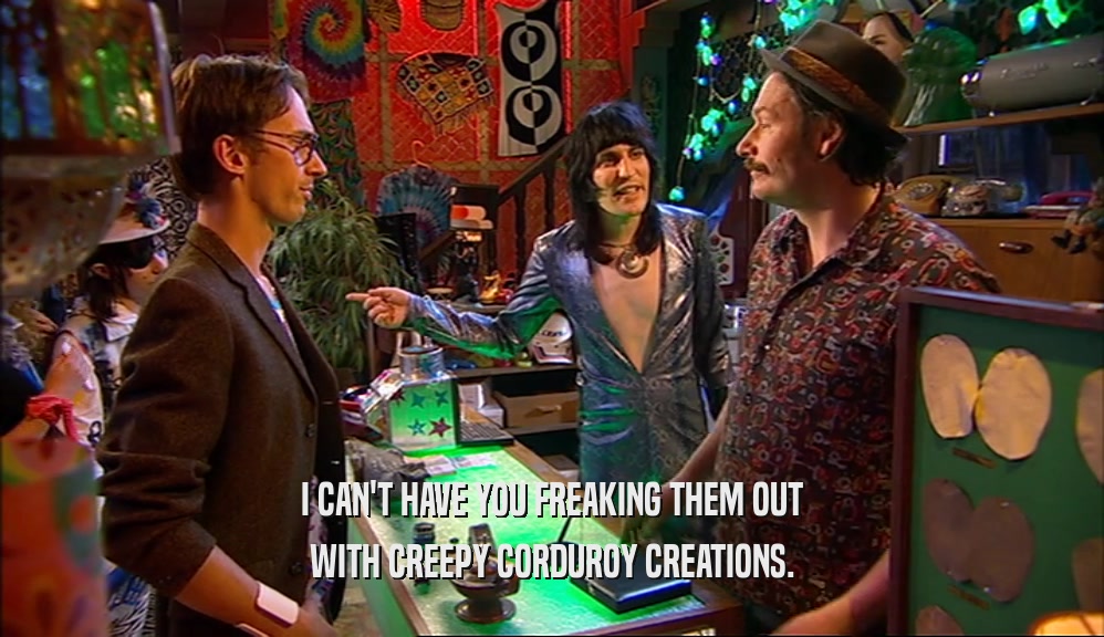 I CAN'T HAVE YOU FREAKING THEM OUT WITH CREEPY CORDUROY CREATIONS. 