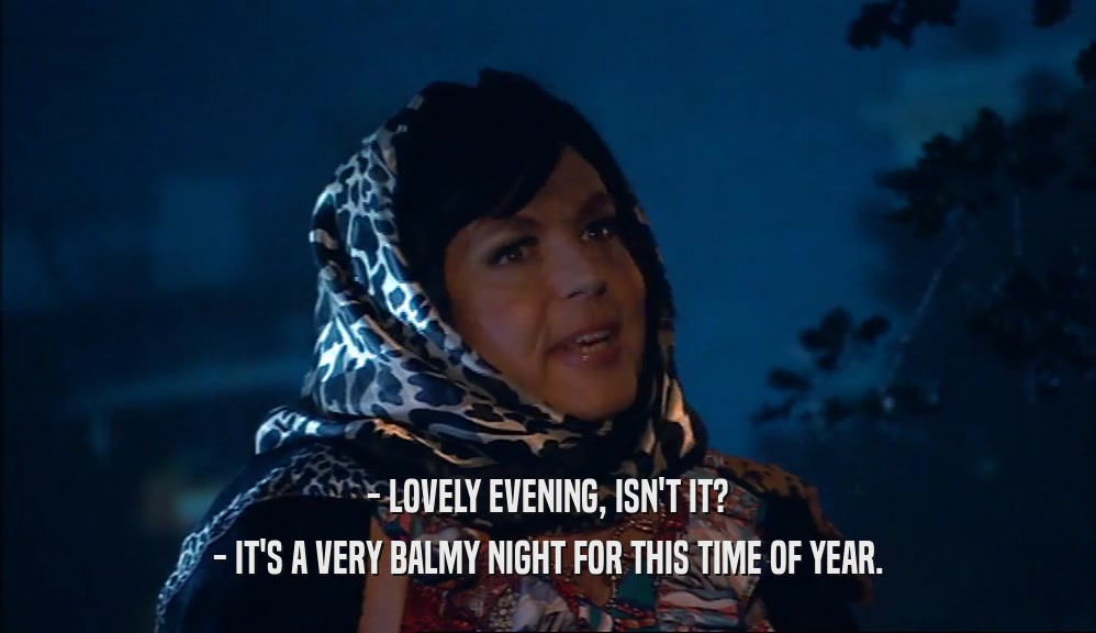 - LOVELY EVENING, ISN'T IT? - IT'S A VERY BALMY NIGHT FOR THIS TIME OF YEAR. 
