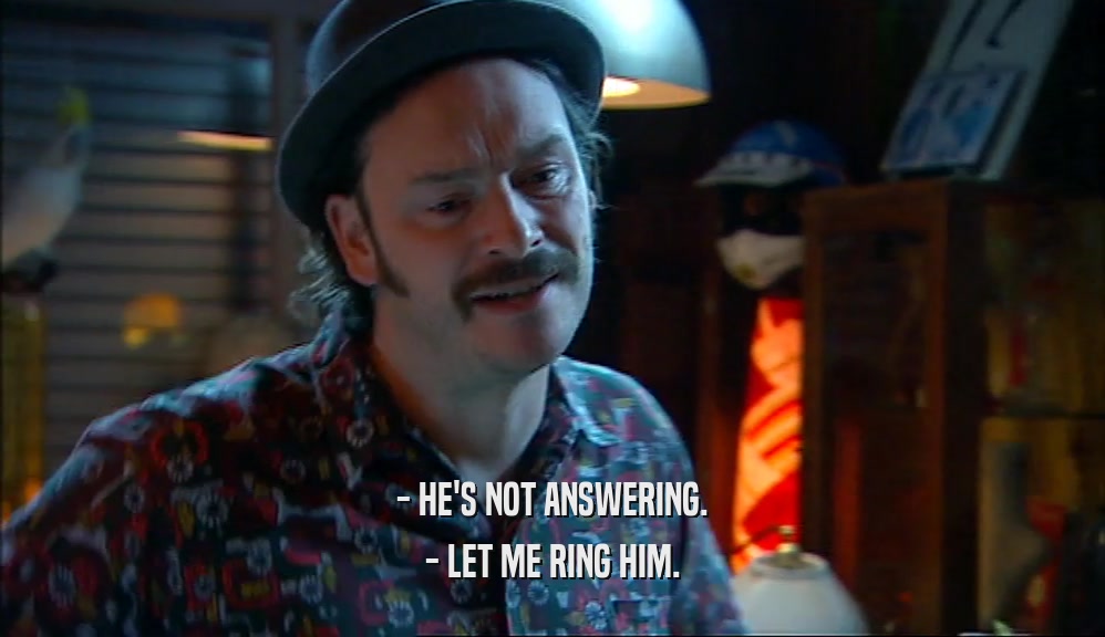 - HE'S NOT ANSWERING. - LET ME RING HIM. 