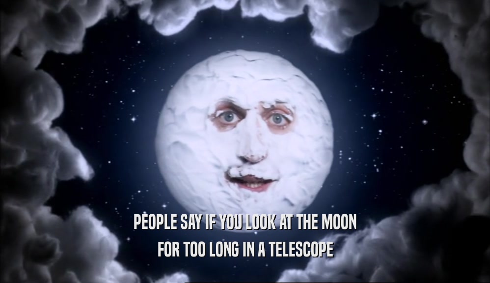 PEOPLE SAY IF YOU LOOK AT THE MOON
 FOR TOO LONG IN A TELESCOPE
 