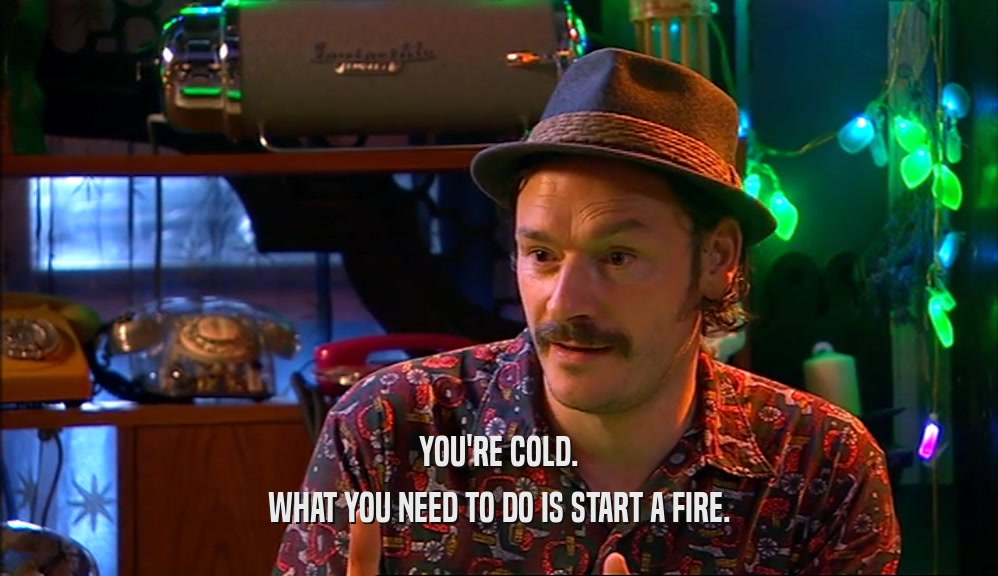 YOU'RE COLD. WHAT YOU NEED TO DO IS START A FIRE. 