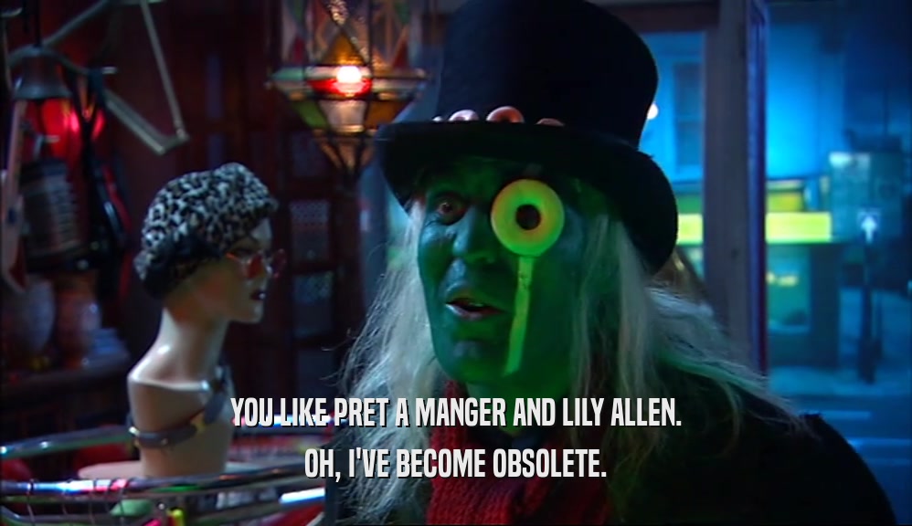 YOU LIKE PRET A MANGER AND LILY ALLEN. OH, I'VE BECOME OBSOLETE. 