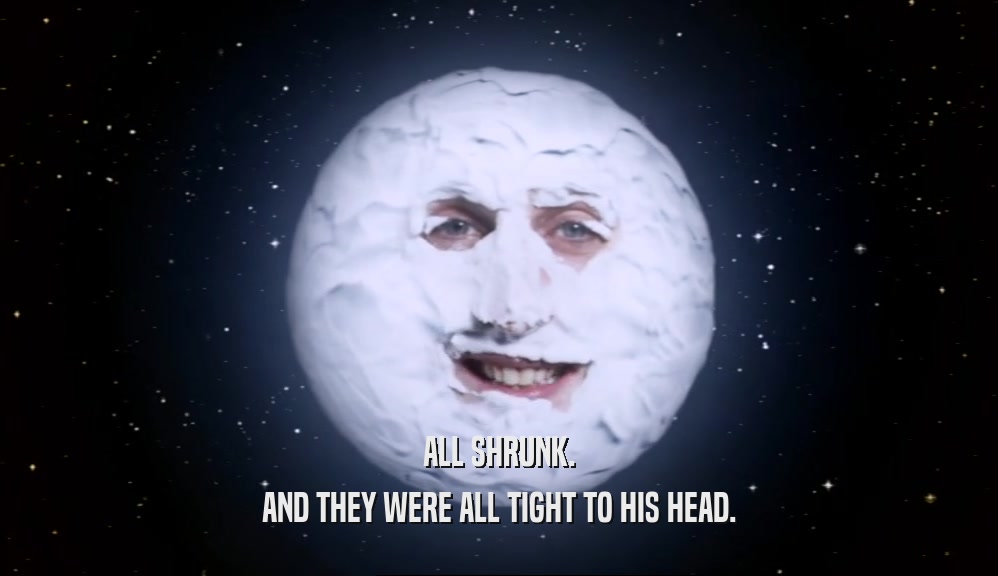 ALL SHRUNK. AND THEY WERE ALL TIGHT TO HIS HEAD. 