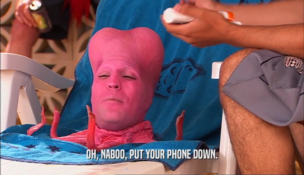 OH, NABOO, PUT YOUR PHONE DOWN.
  