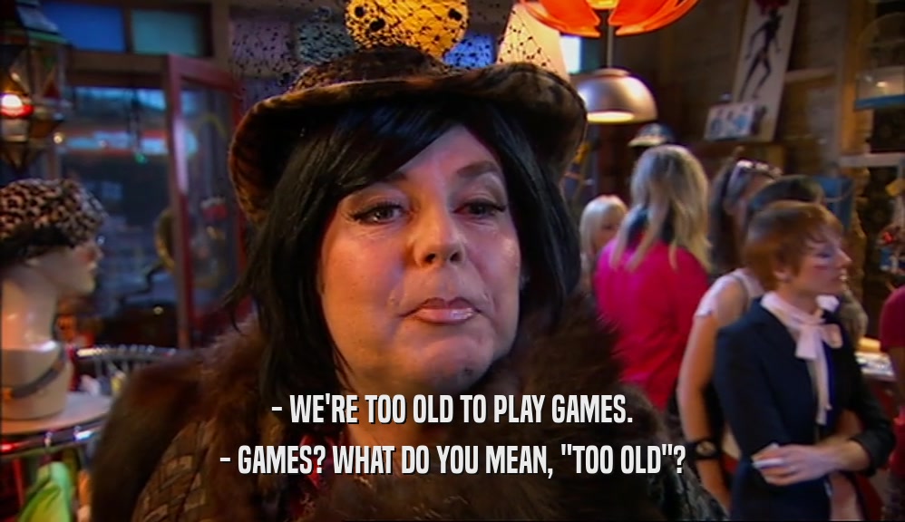 - WE'RE TOO OLD TO PLAY GAMES. - GAMES? WHAT DO YOU MEAN, 