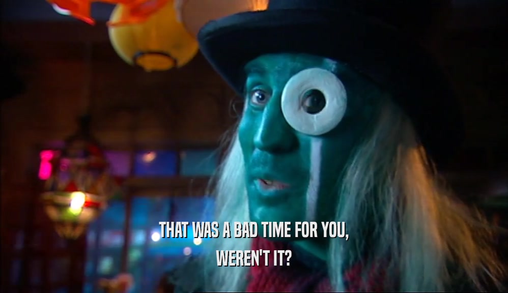 THAT WAS A BAD TIME FOR YOU, WEREN'T IT? 
