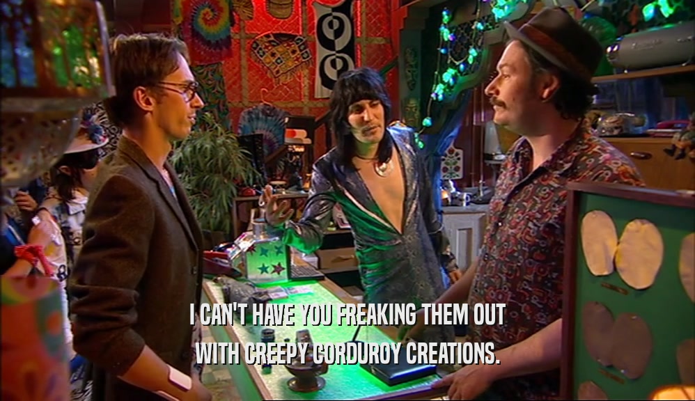 I CAN'T HAVE YOU FREAKING THEM OUT WITH CREEPY CORDUROY CREATIONS. 